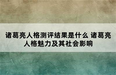 诸葛亮人格测评结果是什么 诸葛亮人格魅力及其社会影响